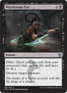 Murderous Cut
 Delve (Each card you exile from your graveyard while casting this spell pays for {1}.)
Destroy target creature.